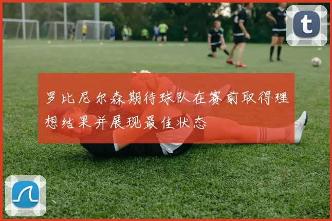 罗比尼尔森期待球队在赛前取得理想结果并展现最佳状态