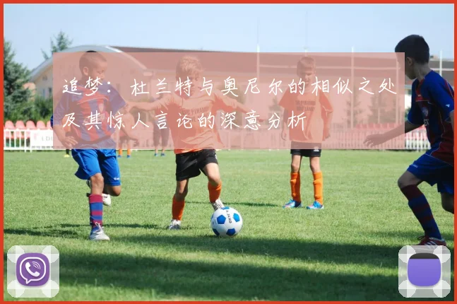 追梦：杜兰特与奥尼尔的相似之处及其惊人言论的深意分析