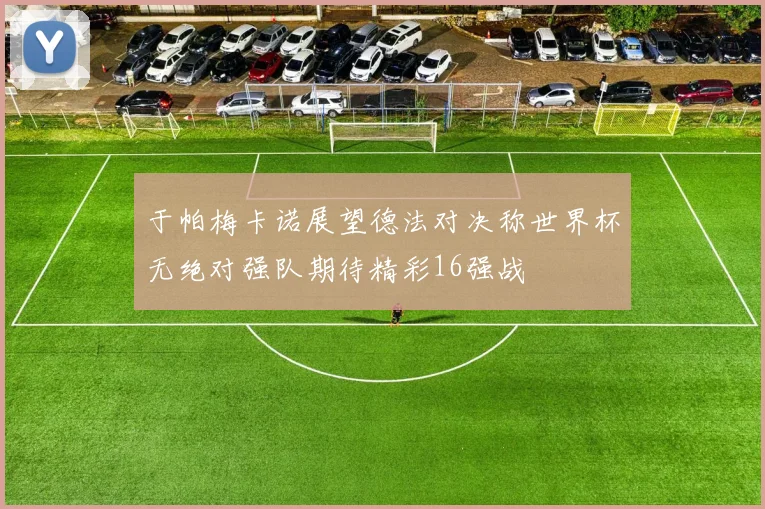 于帕梅卡诺展望德法对决称世界杯无绝对强队期待精彩16强战